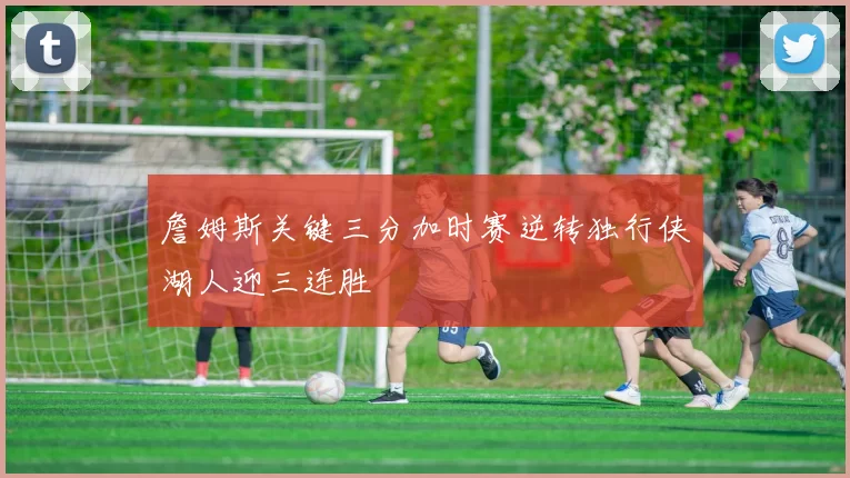 詹姆斯关键三分加时赛逆转独行侠湖人迎三连胜