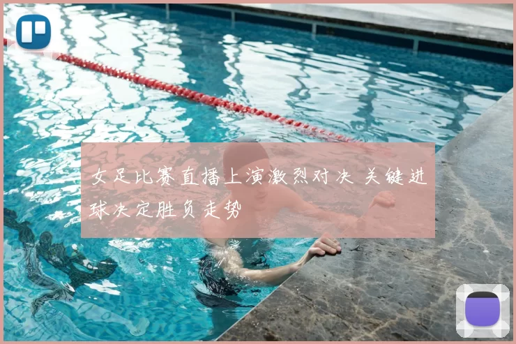 女足比赛直播上演激烈对决 关键进球决定胜负走势