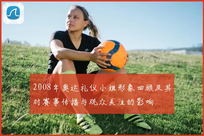 2008年奥运礼仪小姐形象回顾及其对赛事传播与观众关注的影响