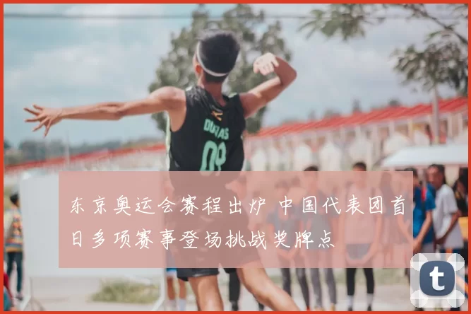 东京奥运会赛程出炉 中国代表团首日多项赛事登场挑战奖牌点