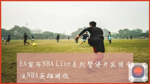 EA宣布NBA Live系列暂停开发将专注NBA英雄游戏