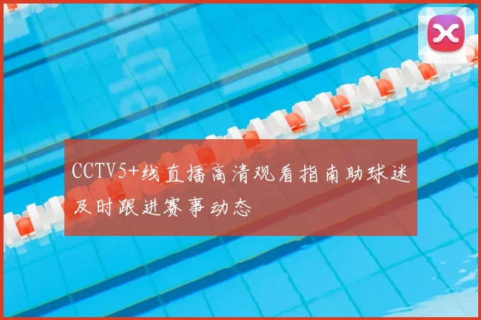 CCTV5+线直播高清观看指南助球迷及时跟进赛事动态