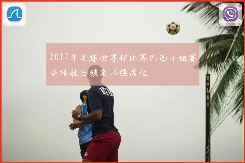 2017年足球世界杯比赛巴西小组赛逆转胜出锁定16强席位