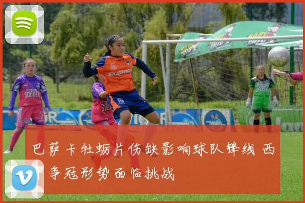 巴萨卡牡蛎片伤缺影响球队锋线 西甲争冠形势面临挑战