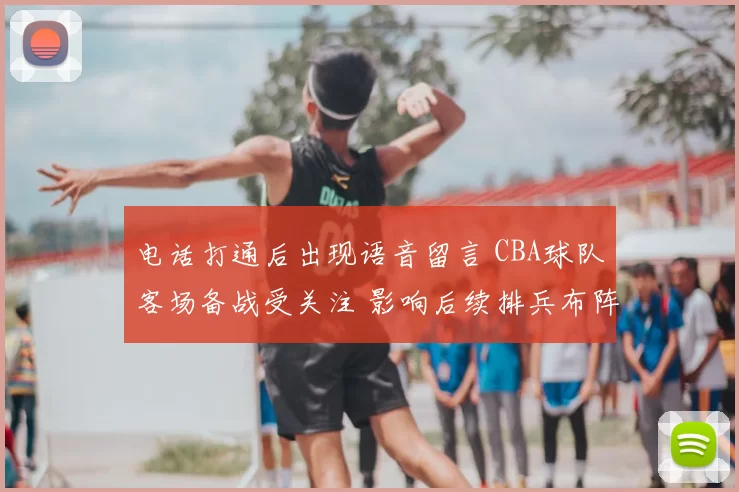 电话打通后出现语音留言 CBA球队客场备战受关注 影响后续排兵布阵