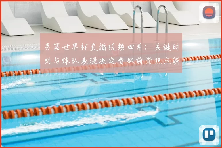 男篮世界杯直播视频回看:关键时刻与球队表现决定晋级前景焦点解析