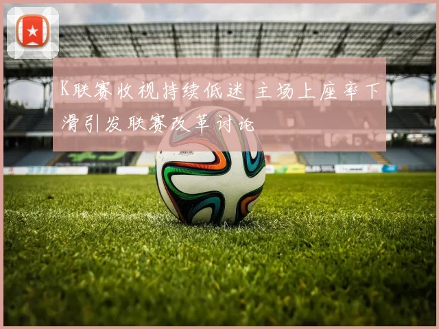 K联赛收视持续低迷 主场上座率下滑引发联赛改革讨论