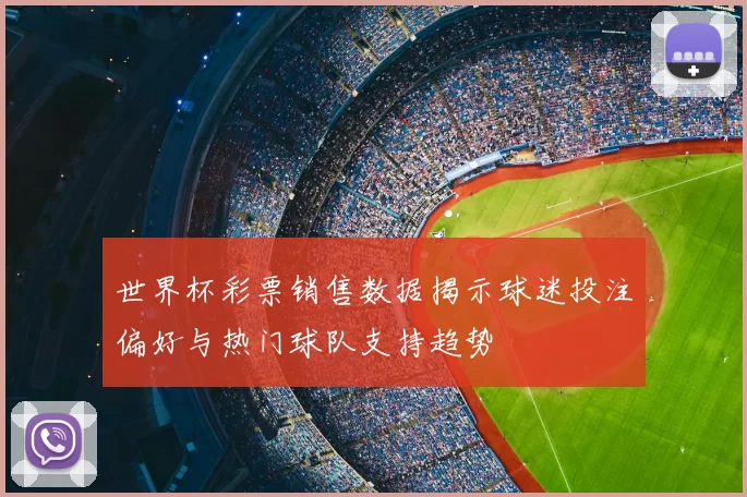 世界杯彩票销售数据揭示球迷投注偏好与热门球队支持趋势