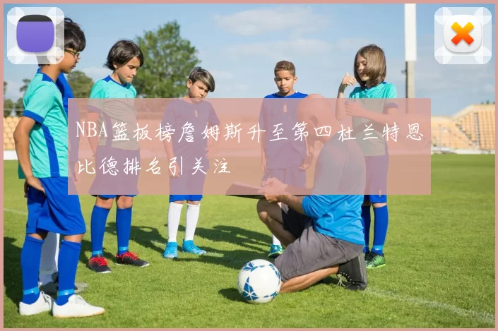 NBA篮板榜詹姆斯升至第四杜兰特恩比德排名引关注