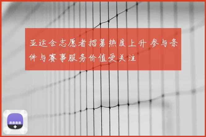 亚运会志愿者招募热度上升 参与条件与赛事服务价值受关注