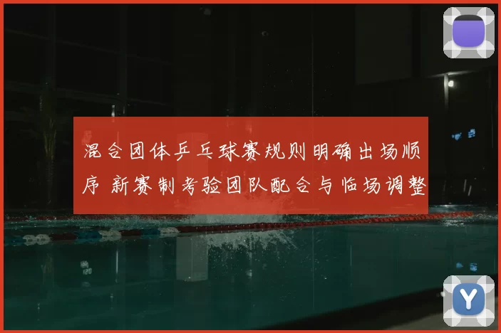 混合团体乒乓球赛规则明确出场顺序 新赛制考验团队配合与临场调整