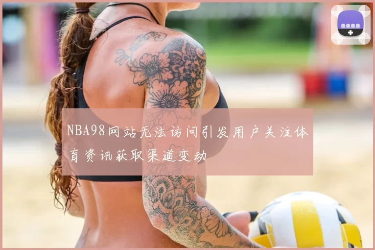 NBA98网站无法访问引发用户关注体育资讯获取渠道变动