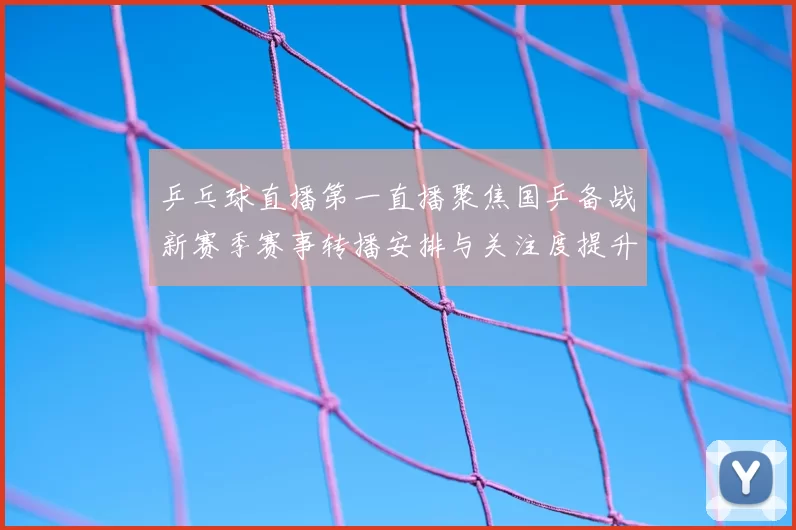 乒乓球直播第一直播聚焦国乒备战新赛季赛事转播安排与关注度提升